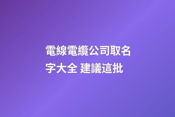 電線電纜公司取名字大全 建議這批-第1張-公司起名-玄機派